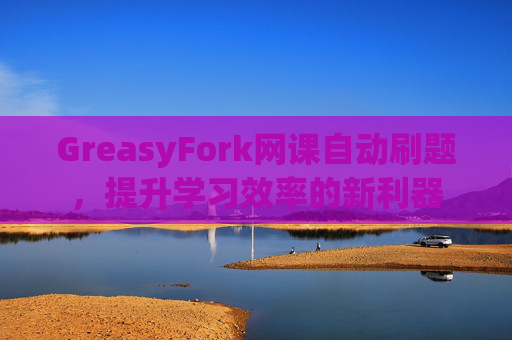 GreasyFork网课自动刷题，提升学习效率的新利器