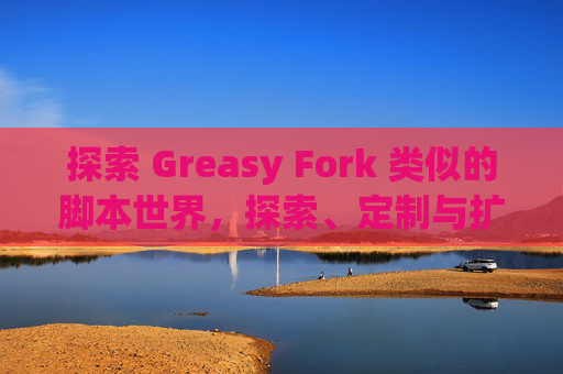 探索 Greasy Fork 类似的脚本世界，探索、定制与扩展网络体验的新境界