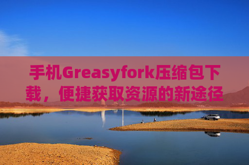 手机Greasyfork压缩包下载，便捷获取资源的新途径